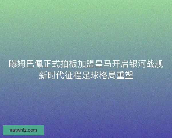 曝姆巴佩正式拍板加盟皇马开启银河战舰新时代征程足球格局重塑