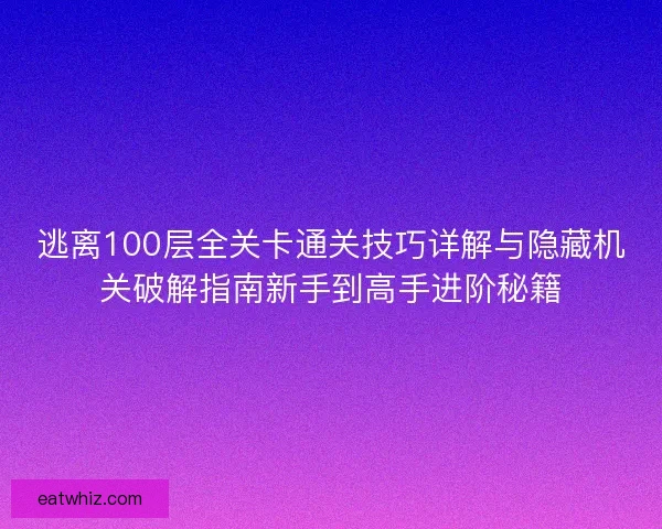逃离100层全关卡通关技巧详解与隐藏机关破解指南新手到高手进阶秘籍