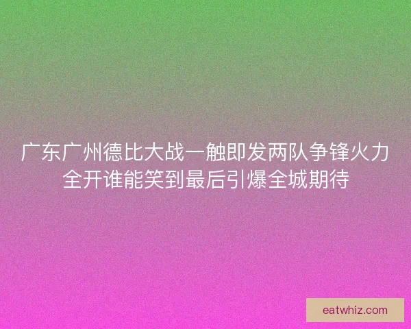 广东广州德比大战一触即发两队争锋火力全开谁能笑到最后引爆全城期待