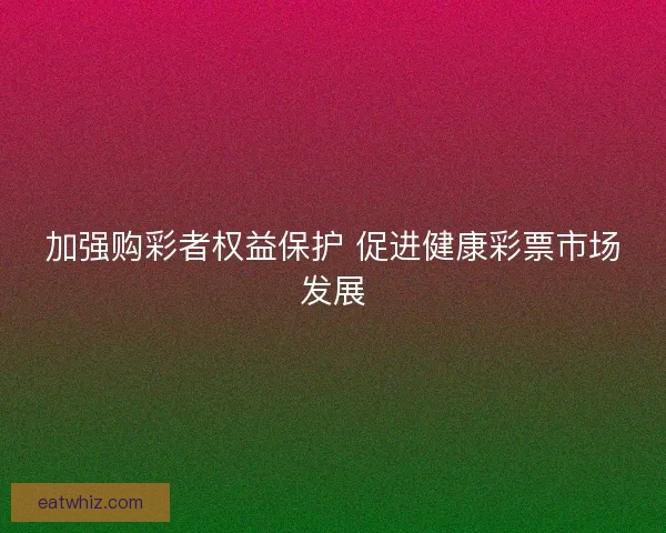 加强购彩者权益保护 促进健康彩票市场发展