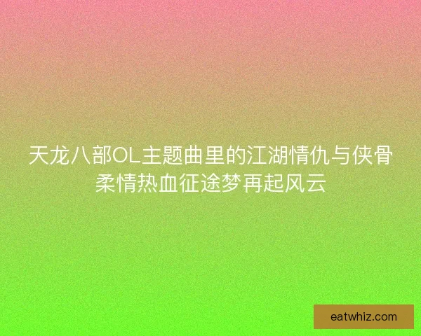 天龙八部OL主题曲里的江湖情仇与侠骨柔情热血征途梦再起风云