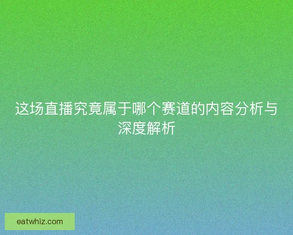 这场直播究竟属于哪个赛道的内容分析与深度解析